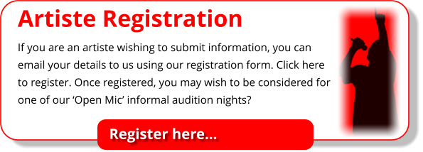 Artiste Registration If you are an artiste wishing to submit information, you can email your details to us using our registration form. Click here to register. Once registered, you may wish to be considered for one of our ‘Open Mic’ informal audition nights?  Register here…